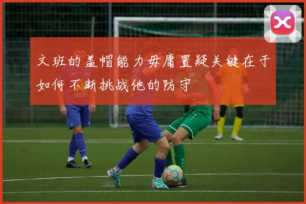 文班的盖帽能力毋庸置疑关键在于如何不断挑战他的防守