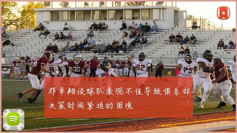 邓卓翔谈球队表现不佳导致俱乐部决策时间紧迫的困境