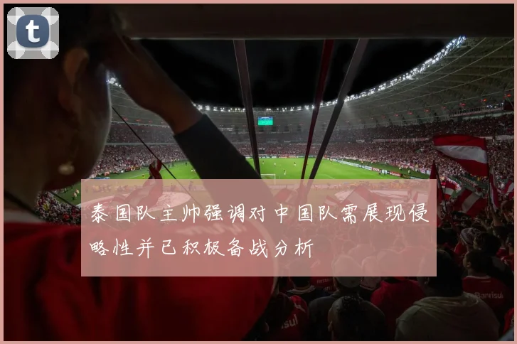 泰国队主帅强调对中国队需展现侵略性并已积极备战分析