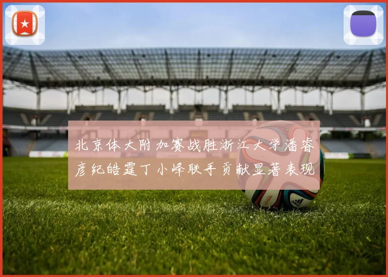 北京体大附加赛战胜浙江大学潘睿彦纪皓霆丁小峰联手贡献显著表现