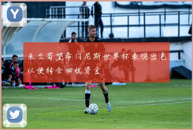 米兰寄望希门尼斯世界杯表现出色以便转会回收资金