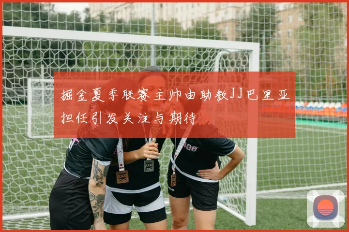 掘金夏季联赛主帅由助教JJ巴里亚担任引发关注与期待