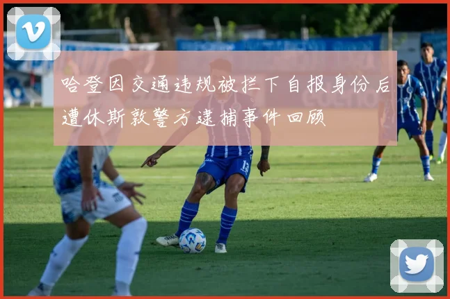 哈登因交通违规被拦下自报身份后遭休斯敦警方逮捕事件回顾