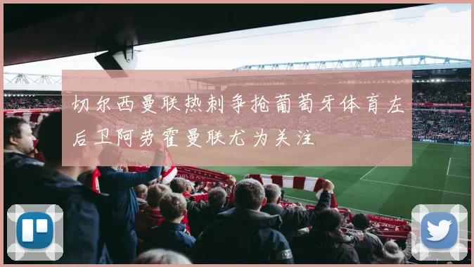 切尔西曼联热刺争抢葡萄牙体育左后卫阿劳霍曼联尤为关注