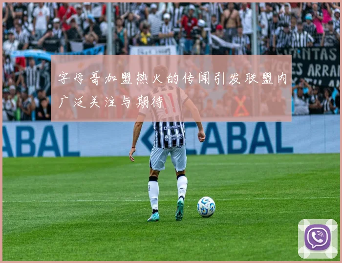 字母哥加盟热火的传闻引发联盟内广泛关注与期待
