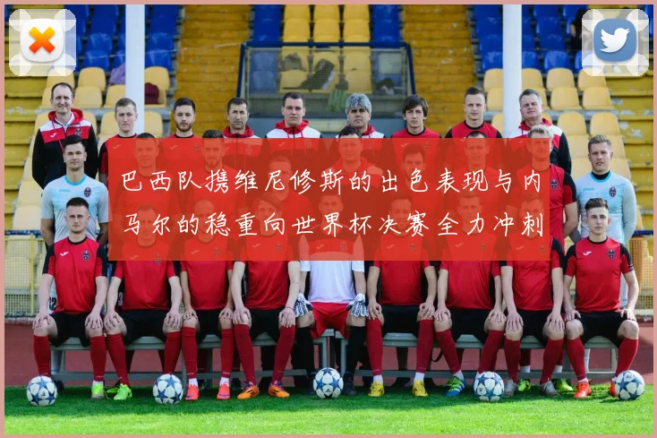 巴西队携维尼修斯的出色表现与内马尔的稳重向世界杯决赛全力冲刺