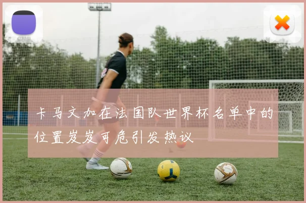 卡马文加在法国队世界杯名单中的位置岌岌可危引发热议