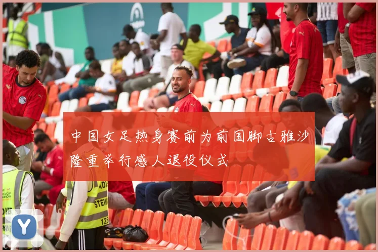 中国女足热身赛前为前国脚古雅沙隆重举行感人退役仪式