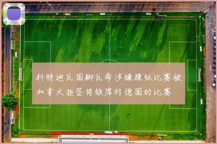 科特迪瓦国脚瓦希涉嫌操纵比赛被加拿大拒签将缺席对德国的比赛