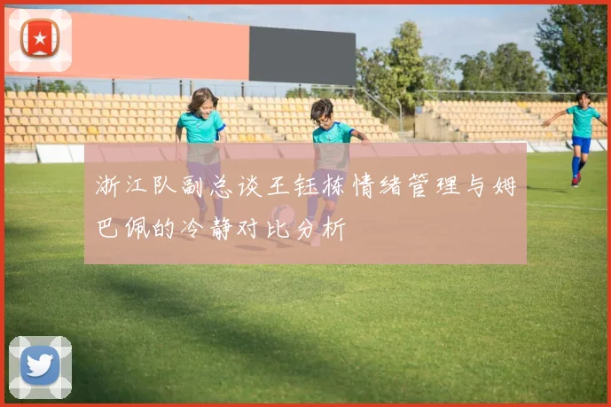 浙江队副总谈王钰栋情绪管理与姆巴佩的冷静对比分析