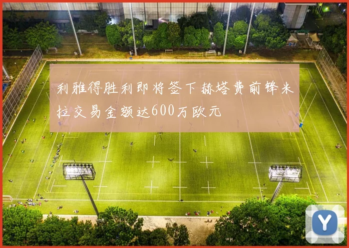 利雅得胜利即将签下赫塔费前锋米拉交易金额达600万欧元