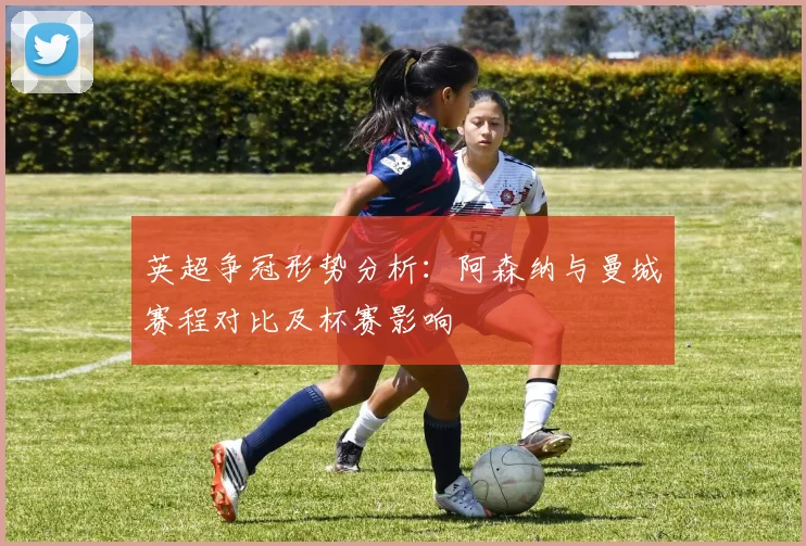英超争冠形势分析：阿森纳与曼城赛程对比及杯赛影响